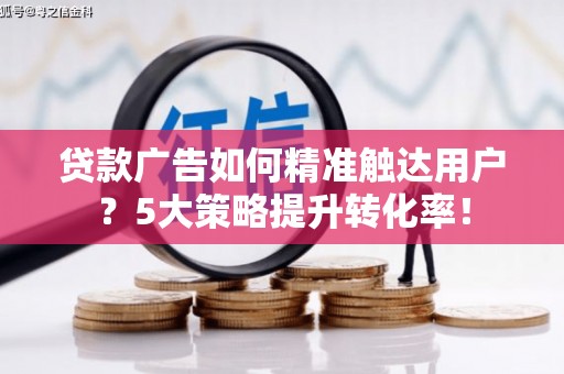 米林贷款广告如何精准触达用户？5大策略提升转化率！
