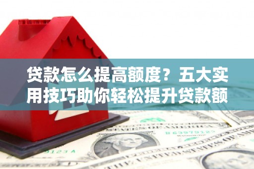 米林贷款怎么提高额度？五大实用技巧助你轻松提升贷款额度