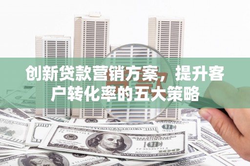 米林创新贷款营销方案，提升客户转化率的五大策略