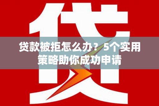 米林贷款被拒怎么办？5个实用策略助你成功申请