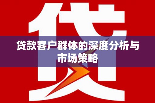 米林贷款客户群体的深度分析与市场策略