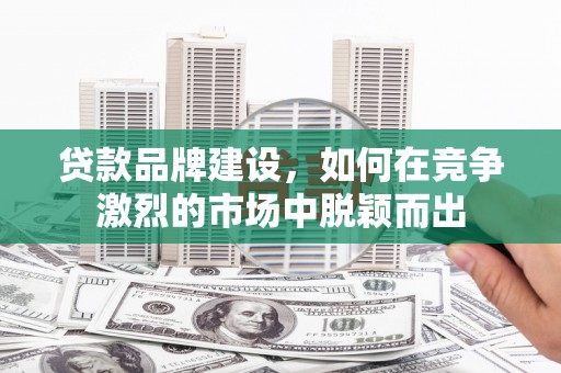 米林贷款品牌建设，如何在竞争激烈的市场中脱颖而出