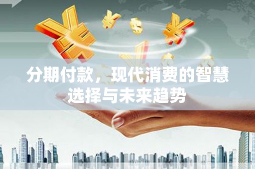 米林分期付款，现代消费的智慧选择与未来趋势