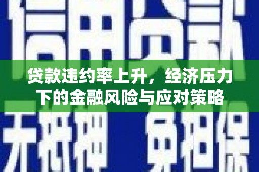 米林贷款违约率上升，经济压力下的金融风险与应对策略