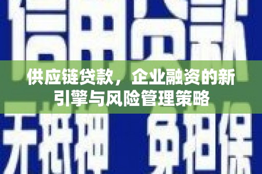 米林供应链贷款，企业融资的新引擎与风险管理策略