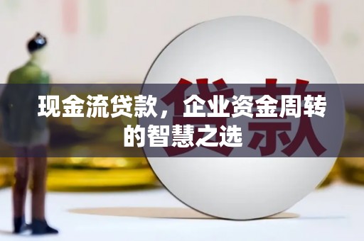 米林现金流贷款，企业资金周转的智慧之选