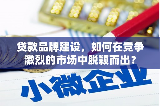 米林贷款品牌建设，如何在竞争激烈的市场中脱颖而出？