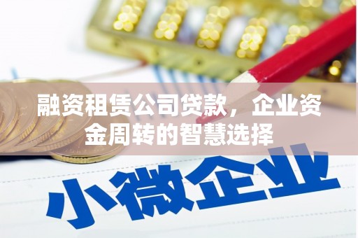 米林融资租赁公司贷款，企业资金周转的智慧选择
