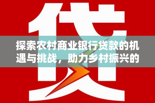 米林探索农村商业银行贷款的机遇与挑战，助力乡村振兴的金融引擎