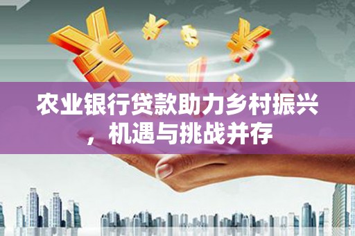 米林农业银行贷款助力乡村振兴，机遇与挑战并存