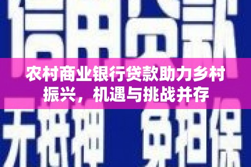 米林农村商业银行贷款助力乡村振兴，机遇与挑战并存
