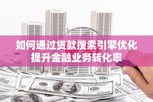 米林如何通过贷款搜索引擎优化提升金融业务转化率