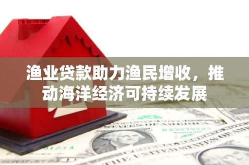 米林渔业贷款助力渔民增收，推动海洋经济可持续发展
