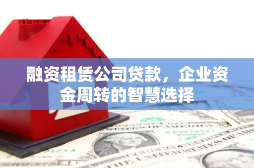 米林融资租赁公司贷款，企业资金周转的智慧选择