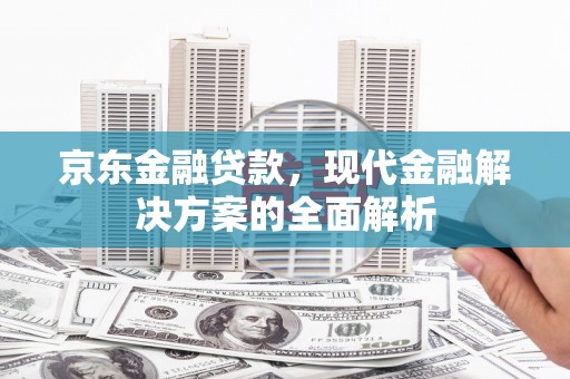 米林京东金融贷款，现代金融解决方案的全面解析