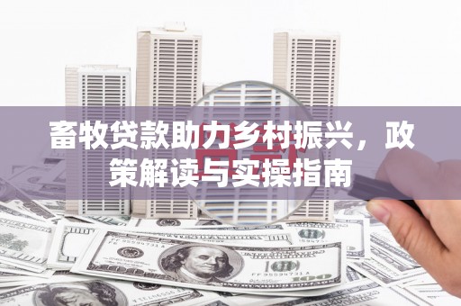 米林畜牧贷款助力乡村振兴，政策解读与实操指南