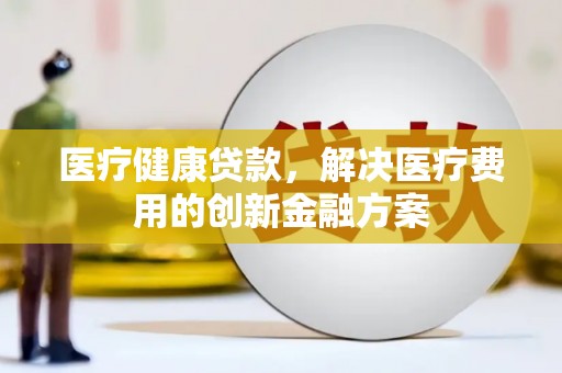 米林医疗健康贷款，解决医疗费用的创新金融方案