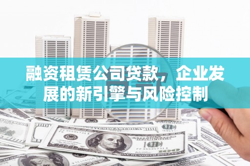 米林融资租赁公司贷款，企业发展的新引擎与风险控制