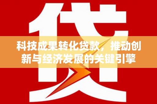 米林科技成果转化贷款，推动创新与经济发展的关键引擎