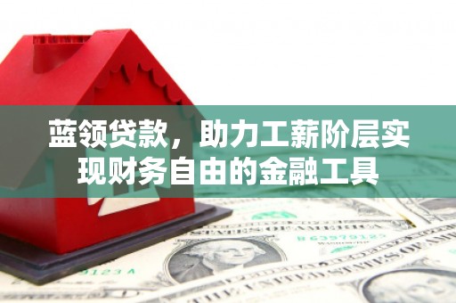 米林蓝领贷款，助力工薪阶层实现财务自由的金融工具