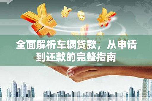 米林全面解析车辆贷款，从申请到还款的完整指南