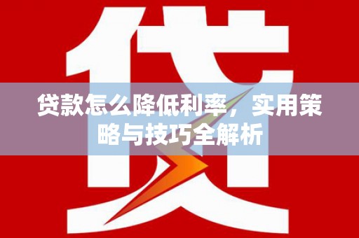 米林贷款怎么降低利率，实用策略与技巧全解析