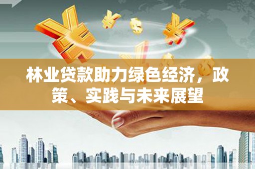 米林林业贷款助力绿色经济，政策、实践与未来展望