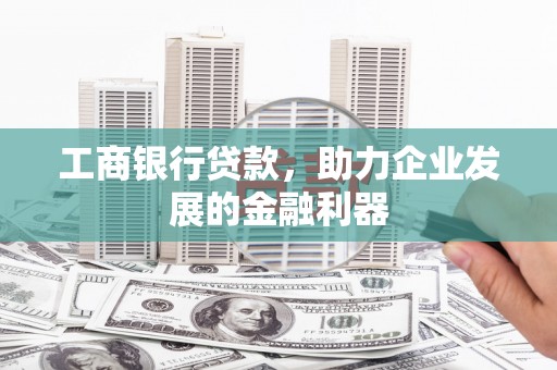 米林工商银行贷款，助力企业发展的金融利器