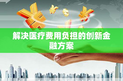 米林解决医疗费用负担的创新金融方案