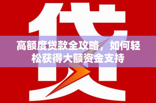 米林高额度贷款全攻略，如何轻松获得大额资金支持