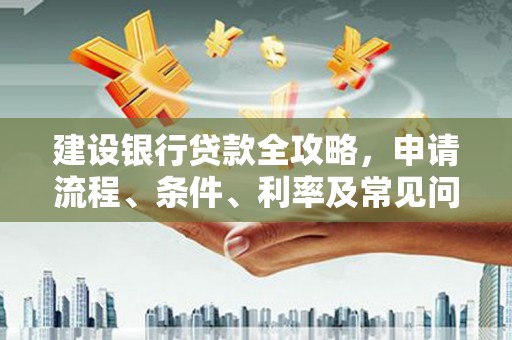 米林建设银行贷款全攻略，申请流程、条件、利率及常见问题解答