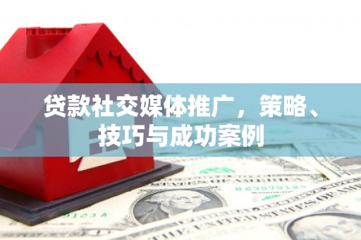 米林贷款社交媒体推广，策略、技巧与成功案例